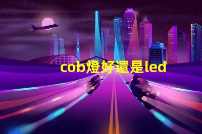 cob燈好還是led燈好 cob燈帶和led燈帶哪個好